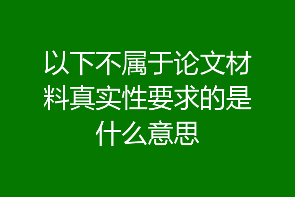 以下不属于论文材料真实性要求的是什么意思