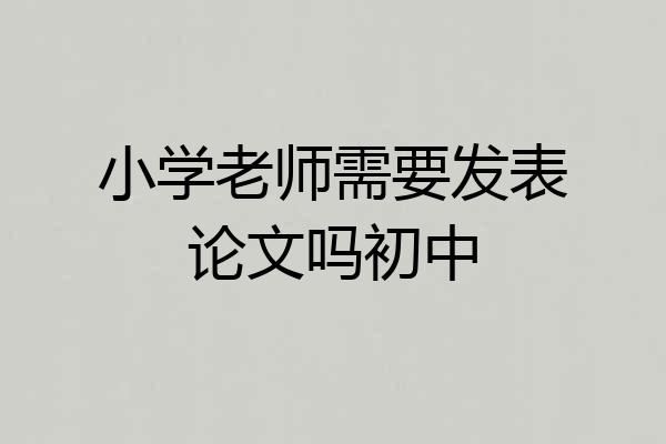 小学老师需要发表论文吗初中