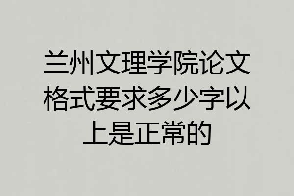 兰州文理学院论文格式要求多少字以上是正常的