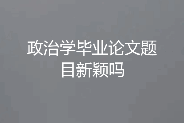 政治学毕业论文题目新颖吗
