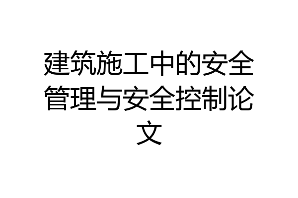 建筑施工中的安全管理与安全控制论文
