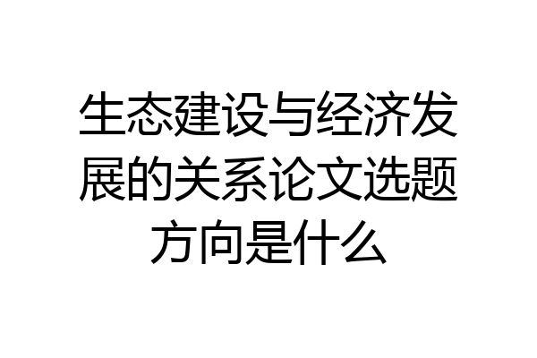 生态建设与经济发展的关系论文选题方向是什么