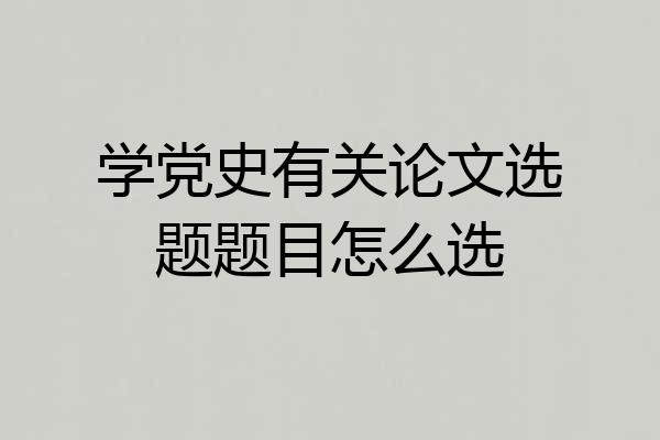 学党史有关论文选题题目怎么选