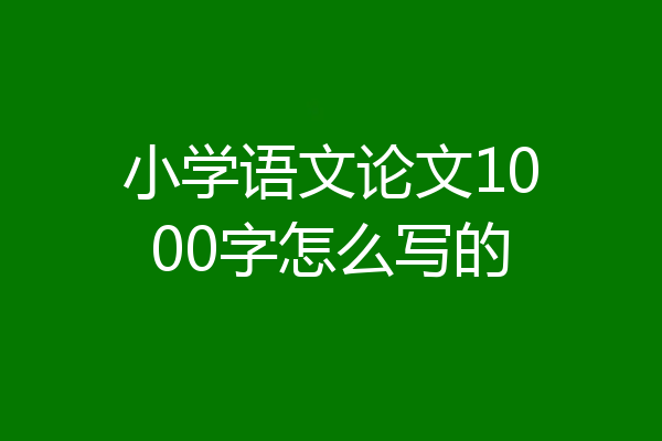小学语文论文1000字怎么写的
