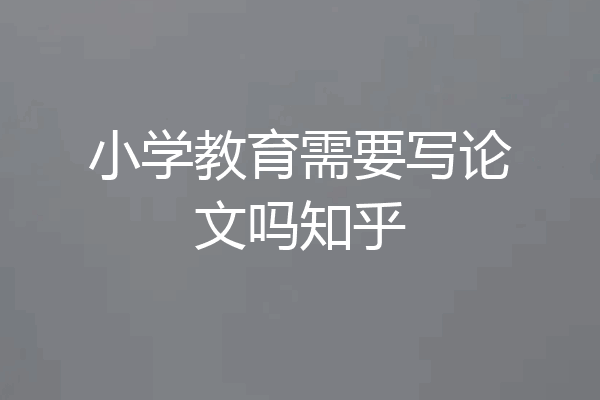 小学教育需要写论文吗知乎