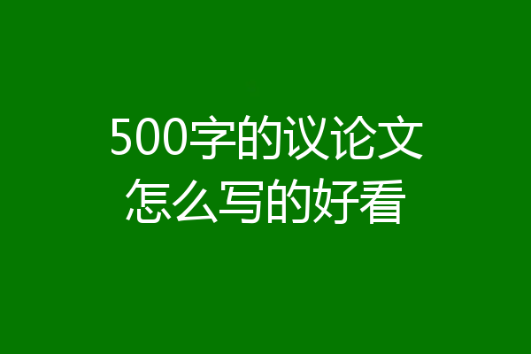 500字的议论文怎么写的好看