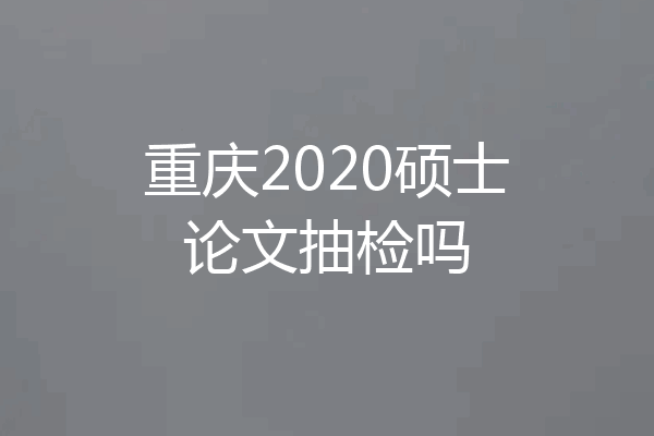重庆2020硕士论文抽检吗