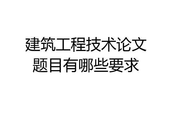 建筑工程技术论文题目有哪些要求