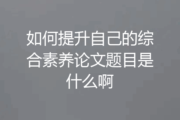 如何提升自己的综合素养论文题目是什么啊
