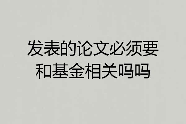 发表的论文必须要和基金相关吗吗