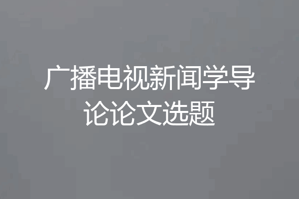 广播电视新闻学导论论文选题