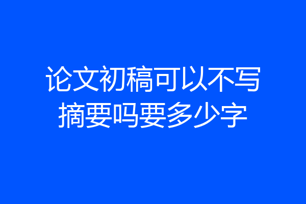 论文初稿可以不写摘要吗要多少字