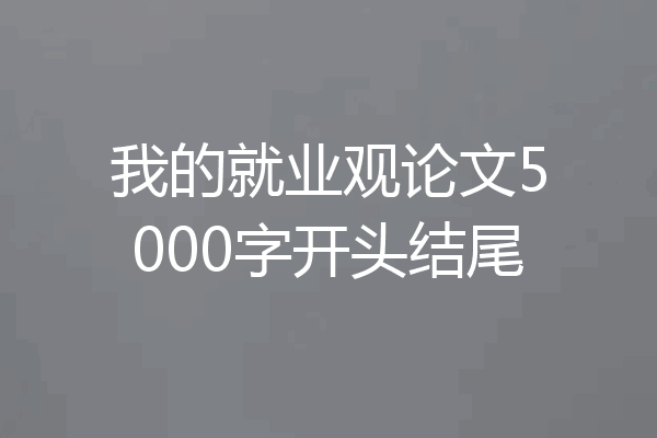 我的就业观论文5000字开头结尾