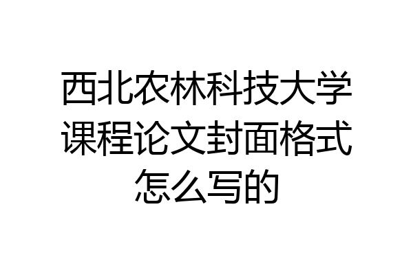 西北农林科技大学课程论文封面格式怎么写的
