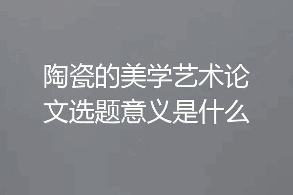 陶瓷的美学艺术论文选题意义是什么