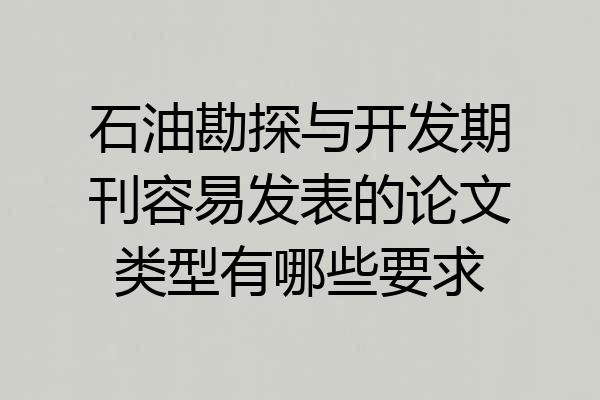石油勘探与开发期刊容易发表的论文类型有哪些要求