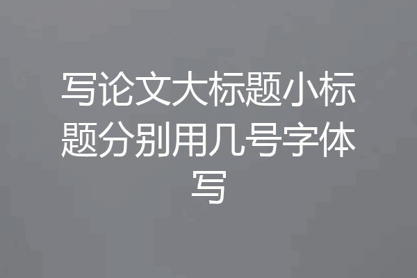 写论文大标题小标题分别用几号字体写