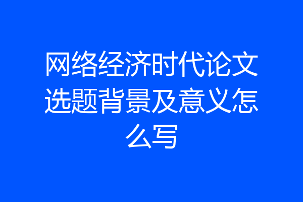 网络经济时代论文选题背景及意义怎么写