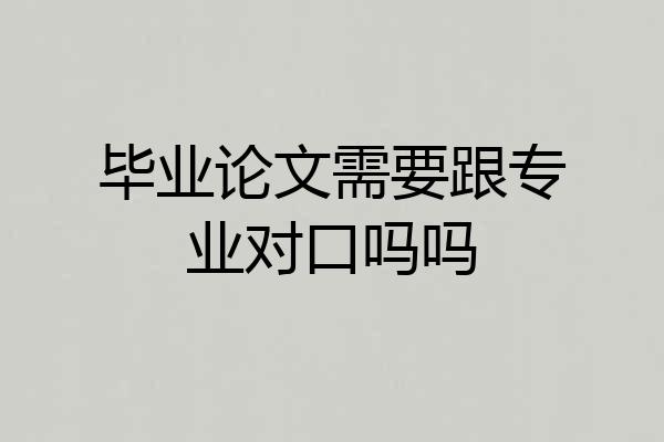 毕业论文需要跟专业对口吗吗