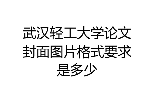 武汉轻工大学论文封面图片格式要求是多少