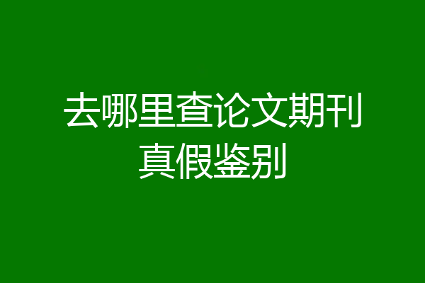 去哪里查论文期刊真假鉴别