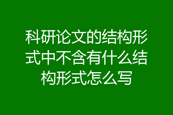 科研论文的结构形式中不含有什么结构形式怎么写