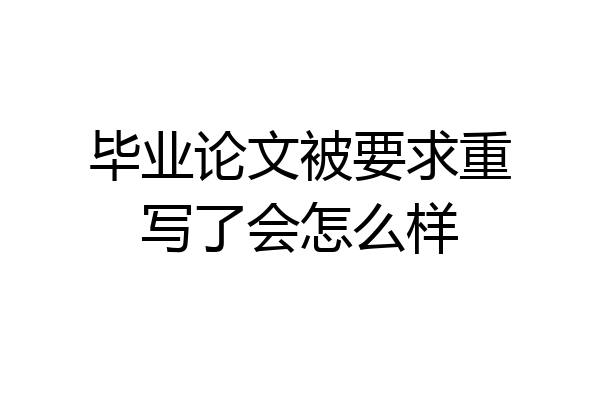 毕业论文被要求重写了会怎么样