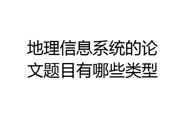 地理信息系统的论文题目有哪些类型