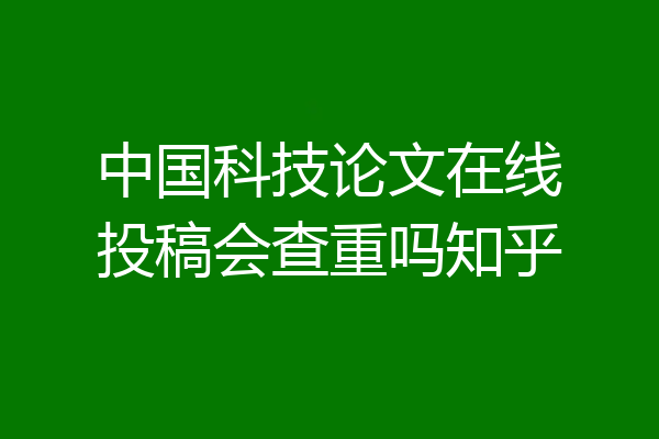 中国科技论文在线投稿会查重吗知乎