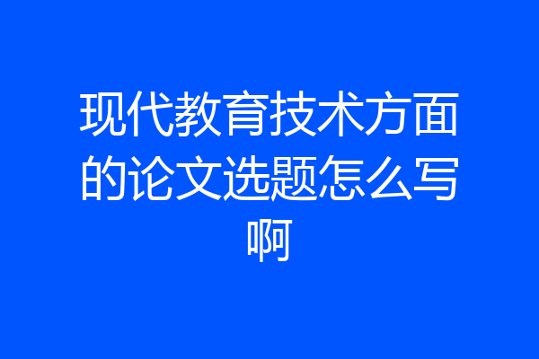 现代教育技术方面的论文选题怎么写啊