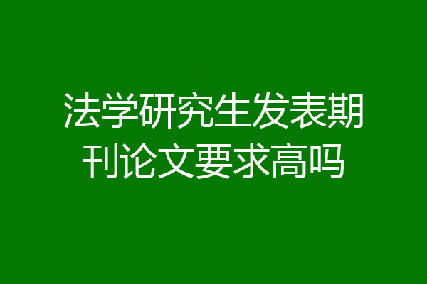法学研究生发表期刊论文要求高吗