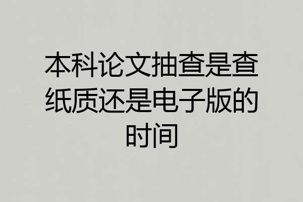 本科论文抽查是查纸质还是电子版的时间