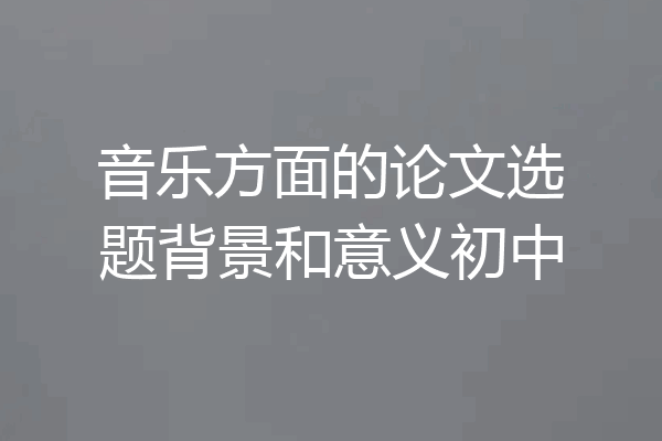 音乐方面的论文选题背景和意义初中