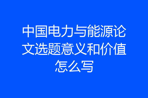 中国电力与能源论文选题意义和价值怎么写