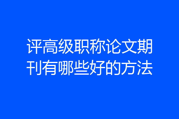 评高级职称论文期刊有哪些好的方法
