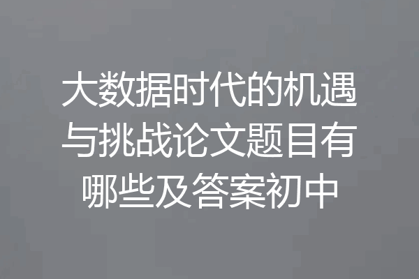 大数据时代的机遇与挑战论文题目有哪些及答案初中