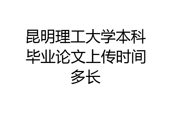 昆明理工大学本科毕业论文上传时间多长