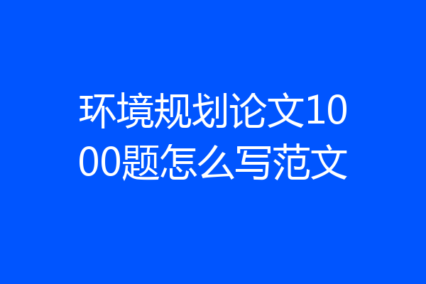 环境规划论文1000题怎么写范文