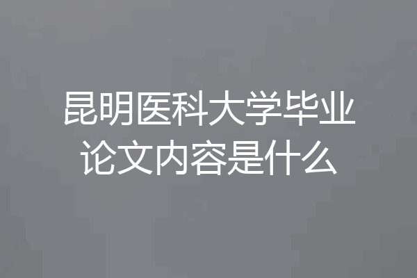 昆明医科大学毕业论文内容是什么