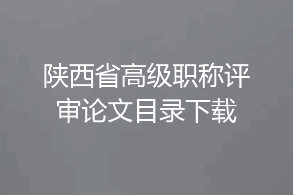 陕西省高级职称评审论文目录下载