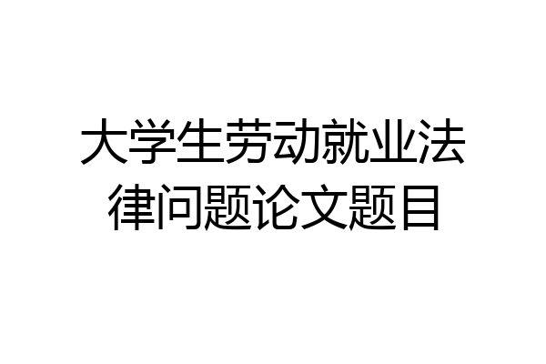 大学生劳动就业法律问题论文题目