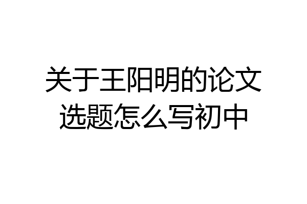 关于王阳明的论文选题怎么写初中
