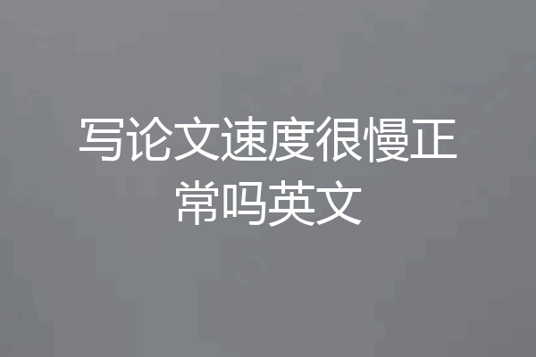写论文速度很慢正常吗英文