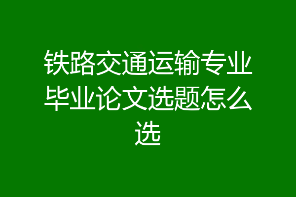 铁路交通运输专业毕业论文选题怎么选