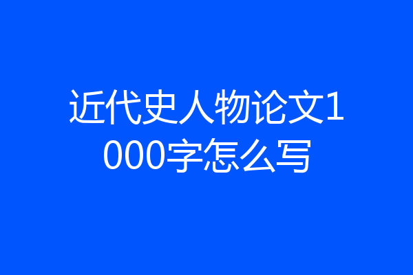 近代史人物论文1000字怎么写
