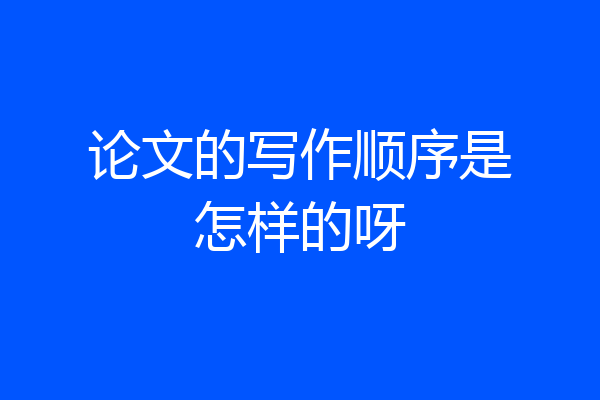 论文的写作顺序是怎样的呀