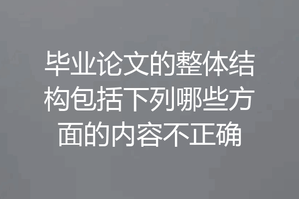 毕业论文的整体结构包括下列哪些方面的内容不正确