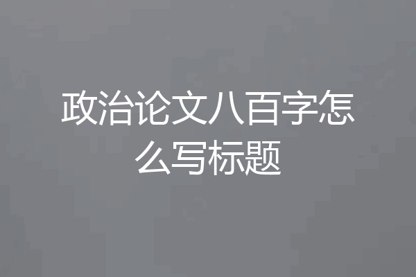 政治论文八百字怎么写标题