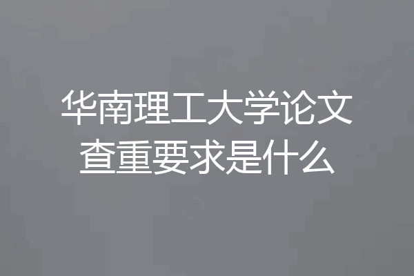 华南理工大学论文查重要求是什么