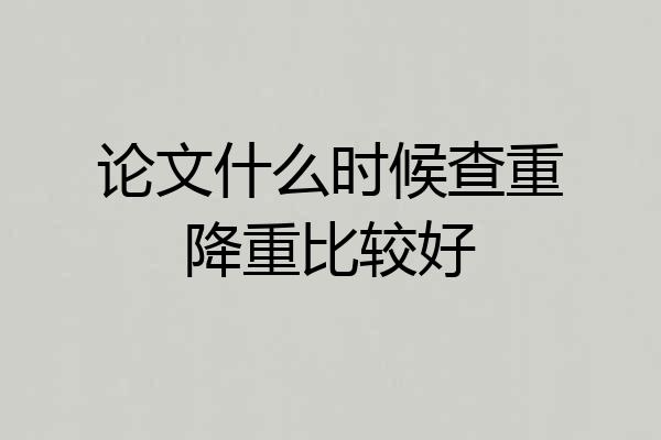 论文什么时候查重降重比较好